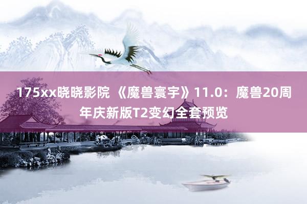 175xx晓晓影院 《魔兽寰宇》11.0：魔兽20周年庆新版T2变幻全套预览