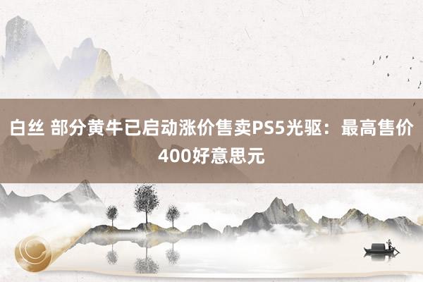 白丝 部分黄牛已启动涨价售卖PS5光驱：最高售价400好意思元