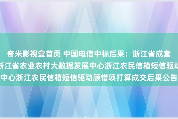 奇米影视盒首页 中国电信中标后果：浙江省成套招标代理有限公司对于浙江省农业农村大数据发展中心浙江农民信箱短信驱动顾惜项打算成交后果公告