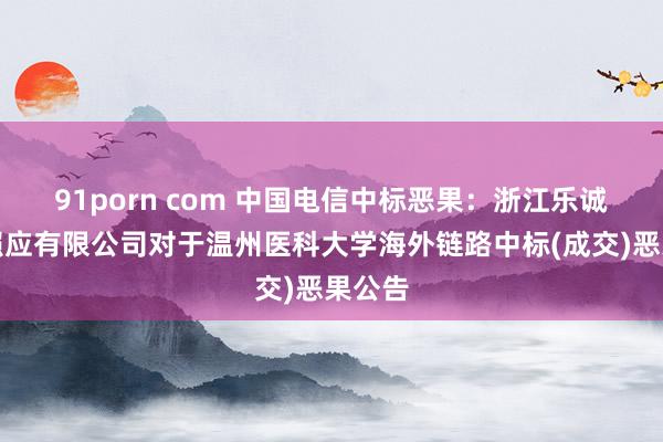 91porn com 中国电信中标恶果：浙江乐诚工程照应有限公司对于温州医科大学海外链路中标(成交)恶果公告