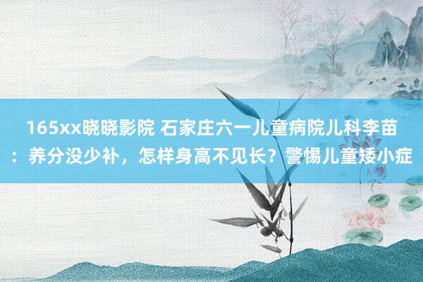 165xx晓晓影院 石家庄六一儿童病院儿科李苗：养分没少补，怎样身高不见长？警惕儿童矮小症