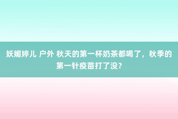 妖媚婷儿 户外 秋天的第一杯奶茶都喝了，秋季的第一针疫苗打了没？