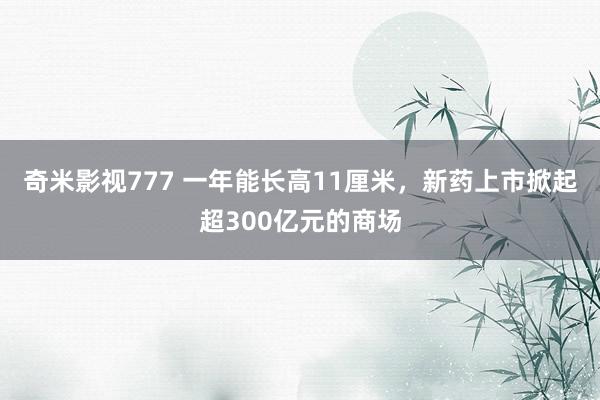 奇米影视777 一年能长高11厘米，新药上市掀起超300亿元的商场