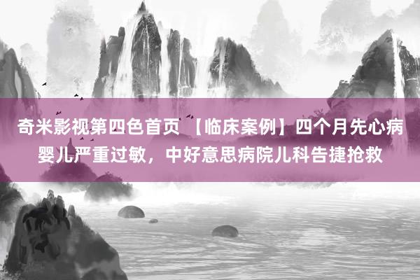 奇米影视第四色首页 【临床案例】四个月先心病婴儿严重过敏，中好意思病院儿科告捷抢救