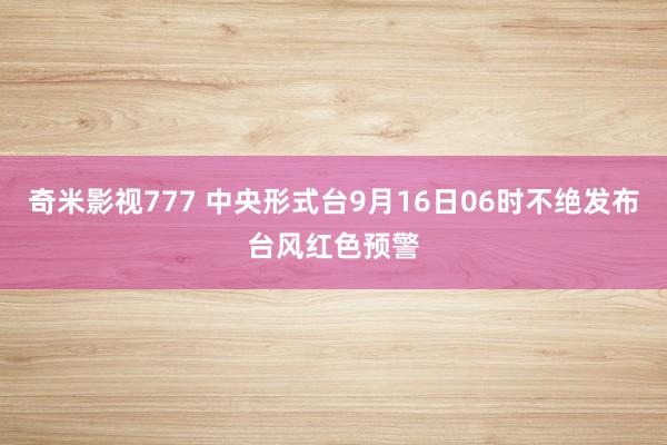 奇米影视777 中央形式台9月16日06时不绝发布台风红色预警