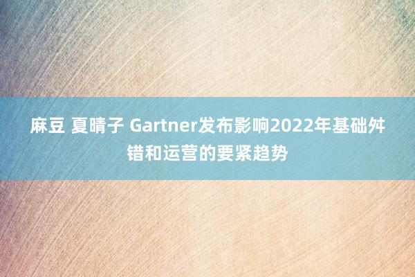 麻豆 夏晴子 Gartner发布影响2022年基础舛错和运营的要紧趋势