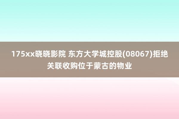 175xx晓晓影院 东方大学城控股(08067)拒绝关联收购位于蒙古的物业