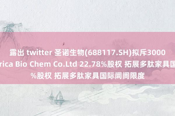 露出 twitter 圣诺生物(688117.SH)拟斥3000万元认购Africa Bio Chem Co.Ltd 22.78%股权 拓展多肽家具国际阛阓限度