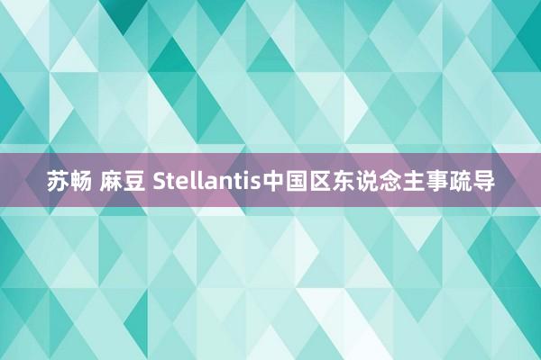 苏畅 麻豆 Stellantis中国区东说念主事疏导