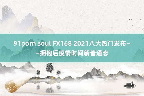 91porn soul FX168 2021八大热门发布——拥抱后疫情时间新普通态