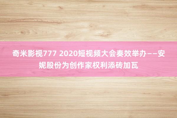 奇米影视777 2020短视频大会奏效举办——安妮股份为创作家权利添砖加瓦