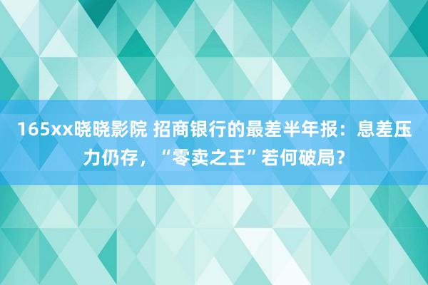 165xx晓晓影院 招商银行的最差半年报：息差压力仍存，“零卖之王”若何破局？