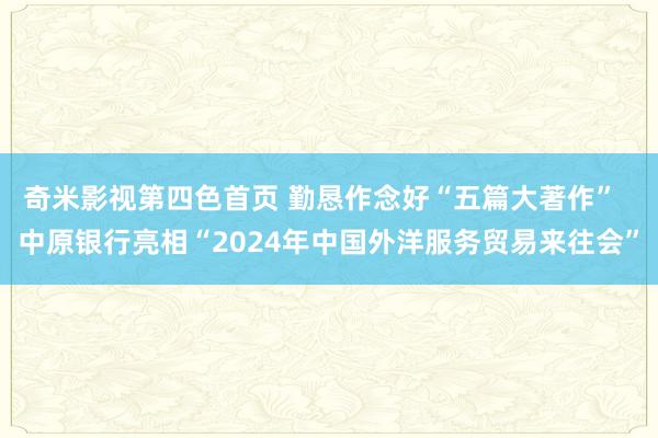 奇米影视第四色首页 勤恳作念好“五篇大著作”  中原银行亮相“2024年中国外洋服务贸易来往会”