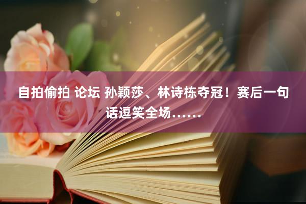 自拍偷拍 论坛 孙颖莎、林诗栋夺冠！赛后一句话逗笑全场……