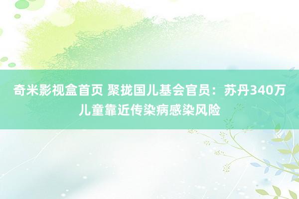 奇米影视盒首页 聚拢国儿基会官员：苏丹340万儿童靠近传染病感染风险