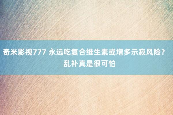 奇米影视777 永远吃复合维生素或增多示寂风险？    乱补真是很可怕