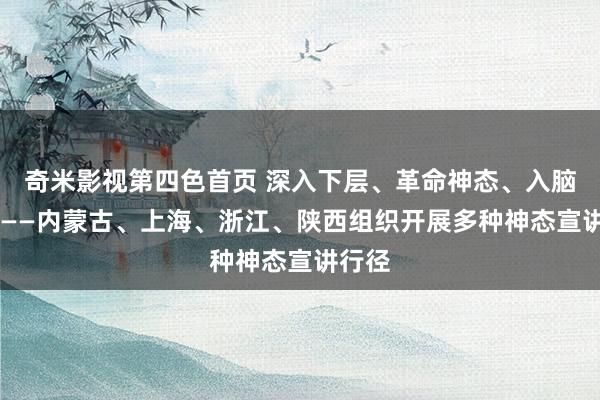 奇米影视第四色首页 深入下层、革命神态、入脑入心 ——内蒙古、上海、浙江、陕西组织开展多种神态宣讲行