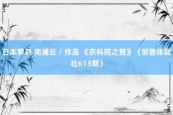 日本萝莉 南浦云 / 作品 《农科院之赞》（邹鲁体裁社613期）