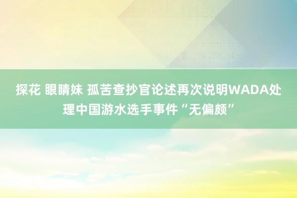 探花 眼睛妹 孤苦查抄官论述再次说明WADA处理中国游水选手事件“无偏颇”