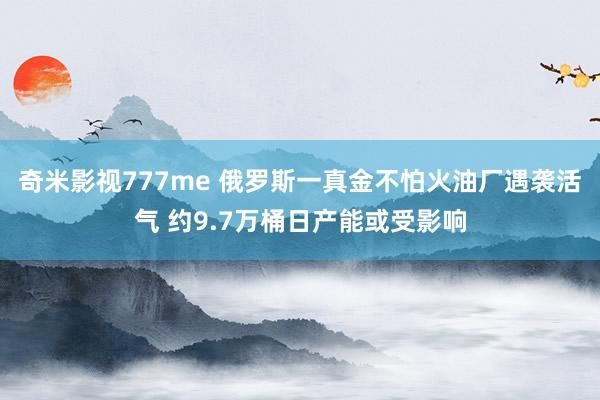 奇米影视777me 俄罗斯一真金不怕火油厂遇袭活气 约9.7万桶日产能或受影响