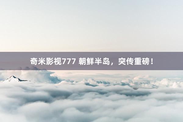 奇米影视777 朝鲜半岛，突传重磅！