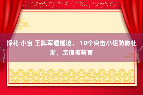 探花 小宝 王牌军遭蹙迫， 10个突击小组防微杜渐，亲信被斩首