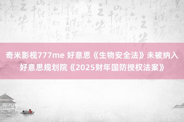 奇米影视777me 好意思《生物安全法》未被纳入好意思规划院《2025财年国防授权法案》