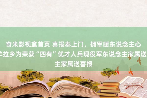 奇米影视盒首页 喜报奉上门，拥军暖东说念主心——羊拉乡为荣获“四有”优才人兵现役军东说念主家属送喜报