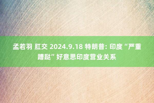 孟若羽 肛交 2024.9.18 特朗普: 印度“严重蹧跶”好意思印度营业关系