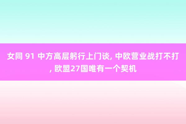 女同 91 中方高层躬行上门谈， 中欧营业战打不打， 欧盟27国唯有一个契机