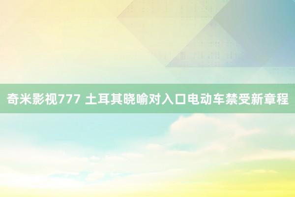 奇米影视777 土耳其晓喻对入口电动车禁受新章程