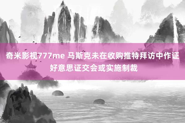 奇米影视777me 马斯克未在收购推特拜访中作证 好意思证交会或实施制裁