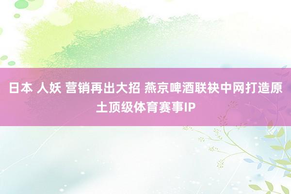 日本 人妖 营销再出大招 燕京啤酒联袂中网打造原土顶级体育赛事IP