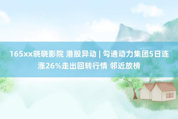 165xx晓晓影院 港股异动 | 勾通动力集团5日连涨26%走出回转行情 邻近放榜