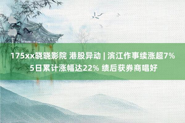 175xx晓晓影院 港股异动 | 滨江作事续涨超7% 5日累计涨幅达22% 绩后获券商唱好