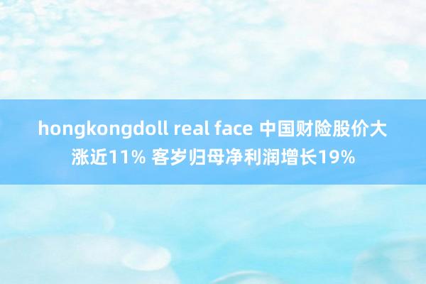 hongkongdoll real face 中国财险股价大涨近11% 客岁归母净利润增长19%