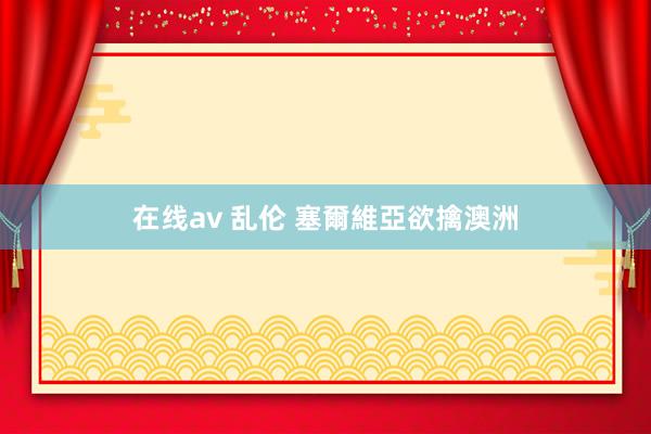 在线av 乱伦 塞爾維亞欲擒澳洲