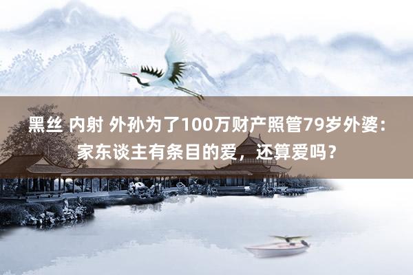 黑丝 内射 外孙为了100万财产照管79岁外婆：家东谈主有条目的爱，还算爱吗？