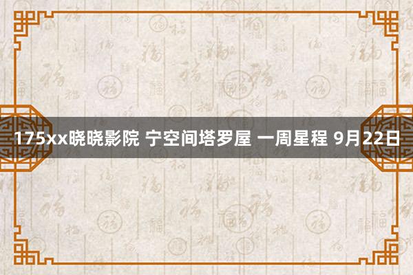 175xx晓晓影院 宁空间塔罗屋 一周星程 9月22日