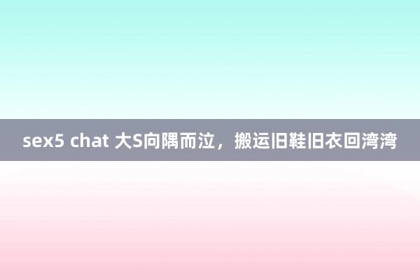 sex5 chat 大S向隅而泣，搬运旧鞋旧衣回湾湾