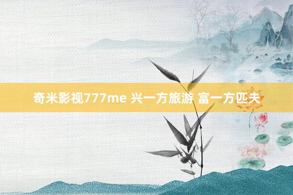 奇米影视777me 兴一方旅游 富一方匹夫