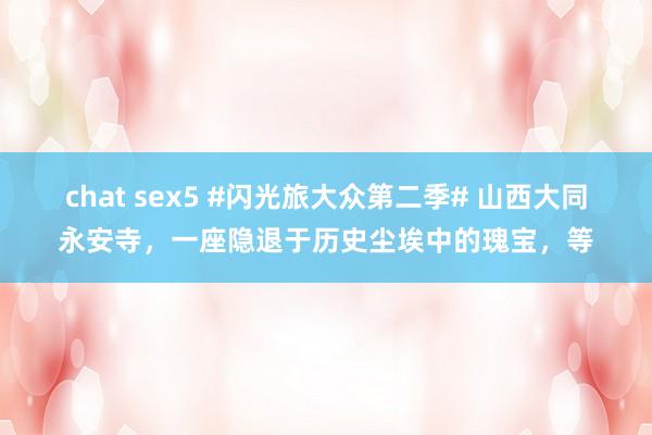 chat sex5 #闪光旅大众第二季# 山西大同永安寺，一座隐退于历史尘埃中的瑰宝，等