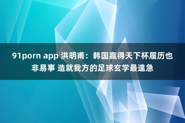 91porn app 洪明甫：韩国赢得天下杯履历也非易事 造就我方的足球玄学最遑急