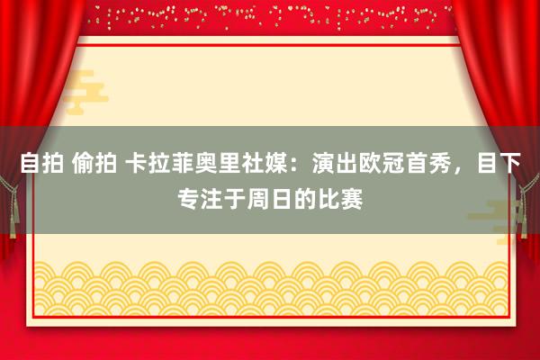 自拍 偷拍 卡拉菲奥里社媒：演出欧冠首秀，目下专注于周日的比赛