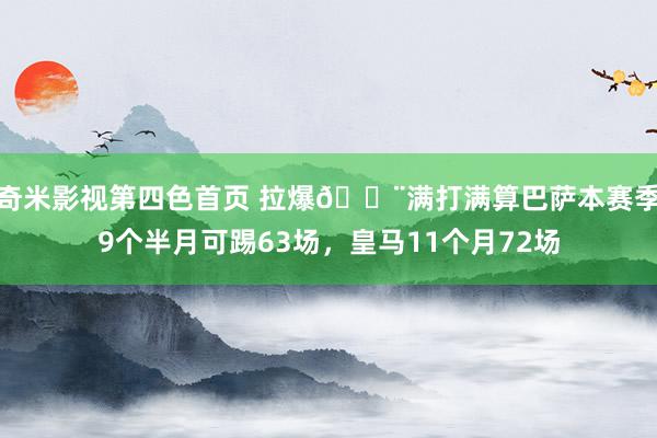 奇米影视第四色首页 拉爆😨满打满算巴萨本赛季9个半月可踢63场，皇马11个月72场