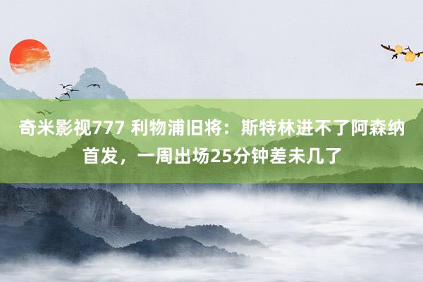 奇米影视777 利物浦旧将：斯特林进不了阿森纳首发，一周出场25分钟差未几了