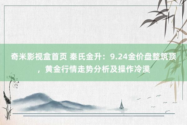 奇米影视盒首页 秦氏金升：9.24金价盘整筑顶，黄金行情走势分析及操作冷漠