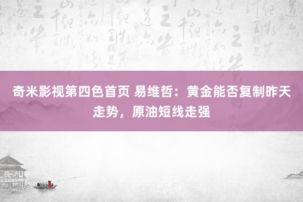 奇米影视第四色首页 易维哲：黄金能否复制昨天走势，原油短线走强