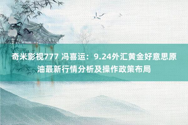 奇米影视777 冯喜运：9.24外汇黄金好意思原油最新行情分析及操作政策布局