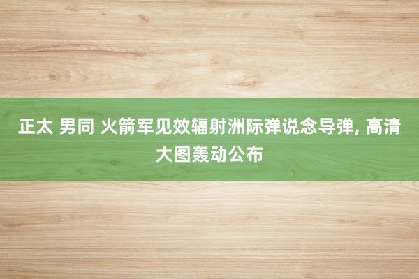 正太 男同 火箭军见效辐射洲际弹说念导弹， 高清大图轰动公布